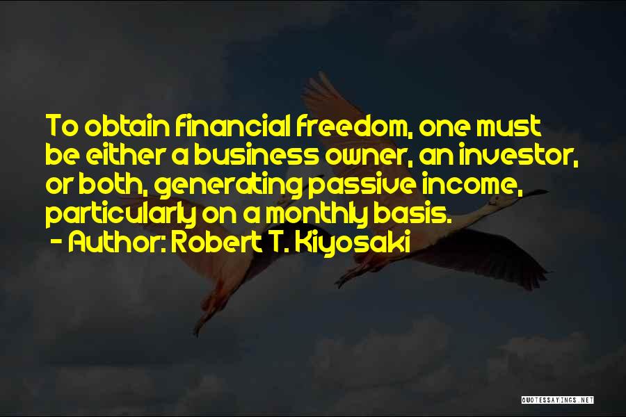 Robert T. Kiyosaki Quotes: To Obtain Financial Freedom, One Must Be Either A Business Owner, An Investor, Or Both, Generating Passive Income, Particularly On