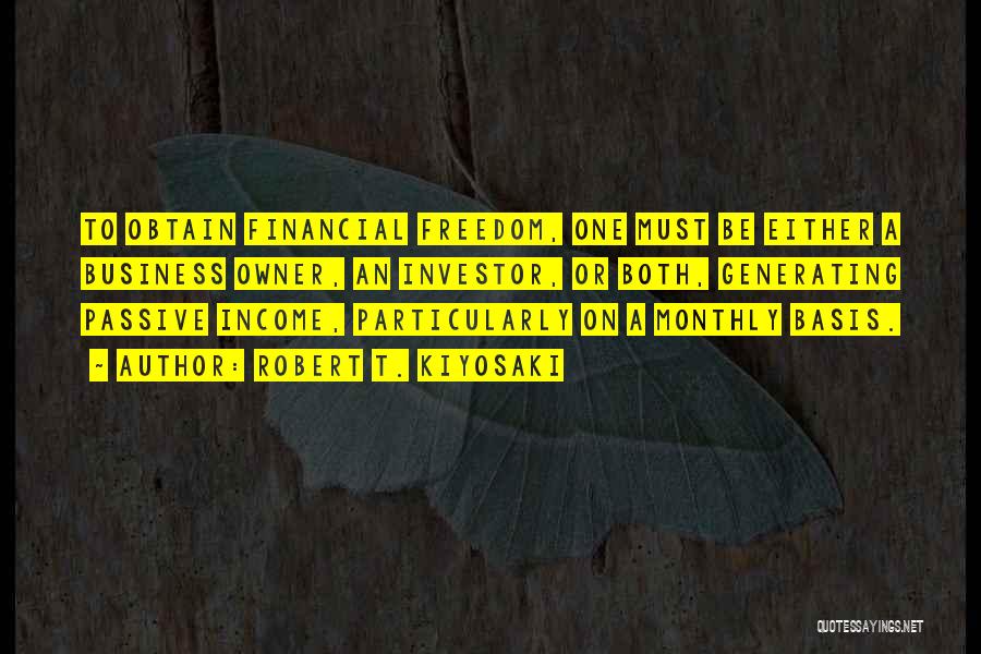 Robert T. Kiyosaki Quotes: To Obtain Financial Freedom, One Must Be Either A Business Owner, An Investor, Or Both, Generating Passive Income, Particularly On