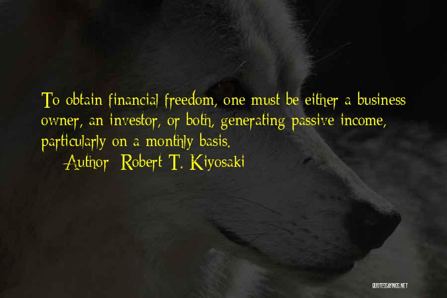 Robert T. Kiyosaki Quotes: To Obtain Financial Freedom, One Must Be Either A Business Owner, An Investor, Or Both, Generating Passive Income, Particularly On