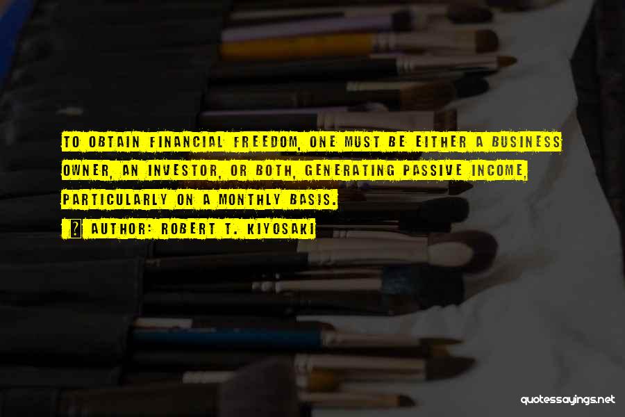 Robert T. Kiyosaki Quotes: To Obtain Financial Freedom, One Must Be Either A Business Owner, An Investor, Or Both, Generating Passive Income, Particularly On