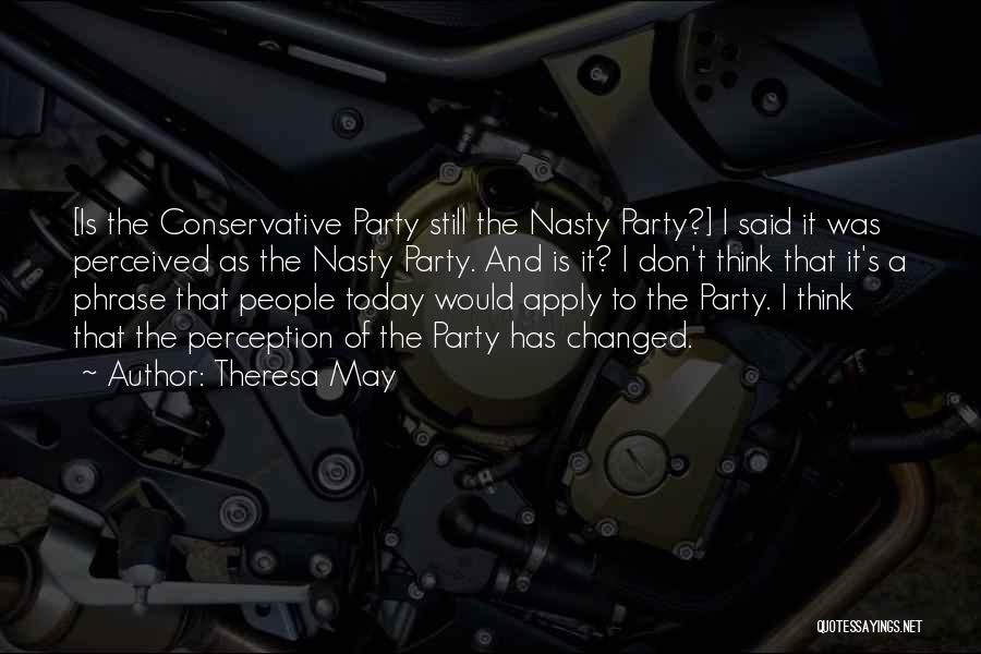 Theresa May Quotes: [is The Conservative Party Still The Nasty Party?] I Said It Was Perceived As The Nasty Party. And Is It?