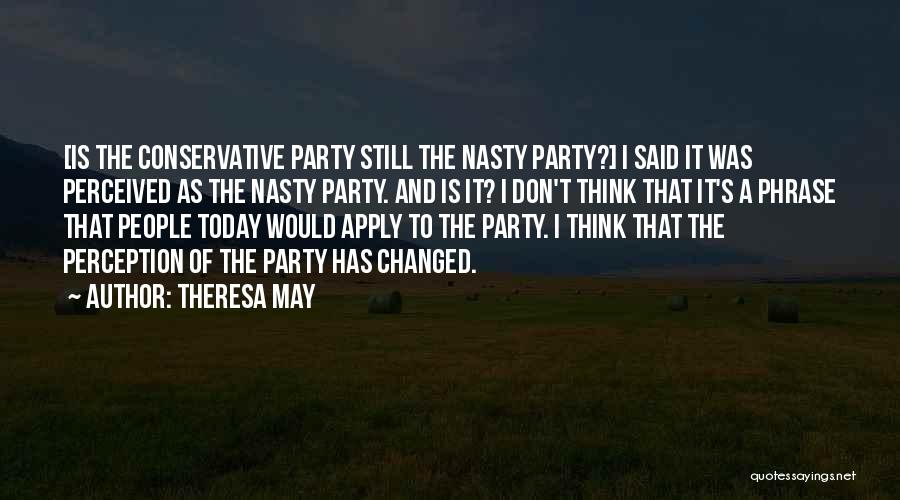 Theresa May Quotes: [is The Conservative Party Still The Nasty Party?] I Said It Was Perceived As The Nasty Party. And Is It?