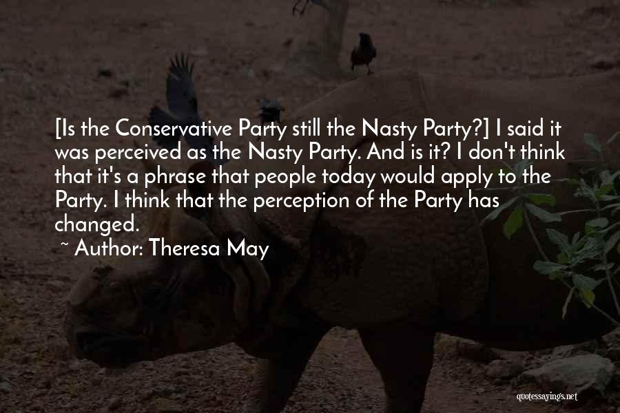 Theresa May Quotes: [is The Conservative Party Still The Nasty Party?] I Said It Was Perceived As The Nasty Party. And Is It?