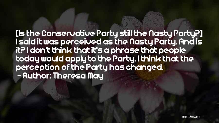 Theresa May Quotes: [is The Conservative Party Still The Nasty Party?] I Said It Was Perceived As The Nasty Party. And Is It?