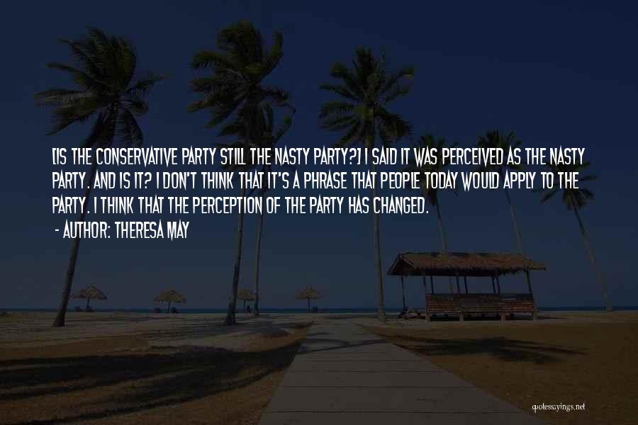 Theresa May Quotes: [is The Conservative Party Still The Nasty Party?] I Said It Was Perceived As The Nasty Party. And Is It?
