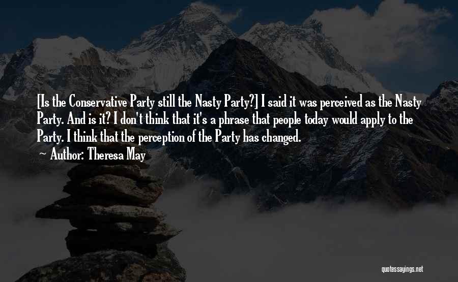 Theresa May Quotes: [is The Conservative Party Still The Nasty Party?] I Said It Was Perceived As The Nasty Party. And Is It?