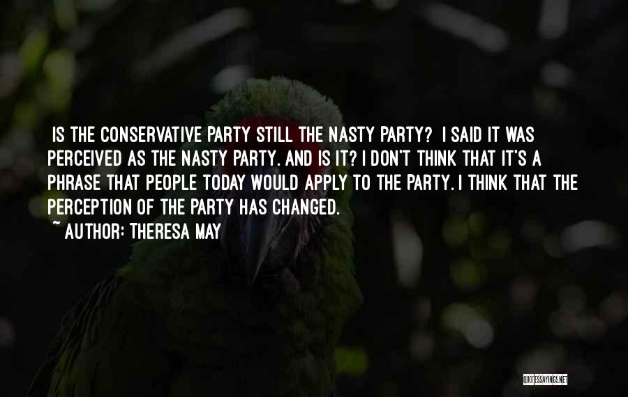 Theresa May Quotes: [is The Conservative Party Still The Nasty Party?] I Said It Was Perceived As The Nasty Party. And Is It?