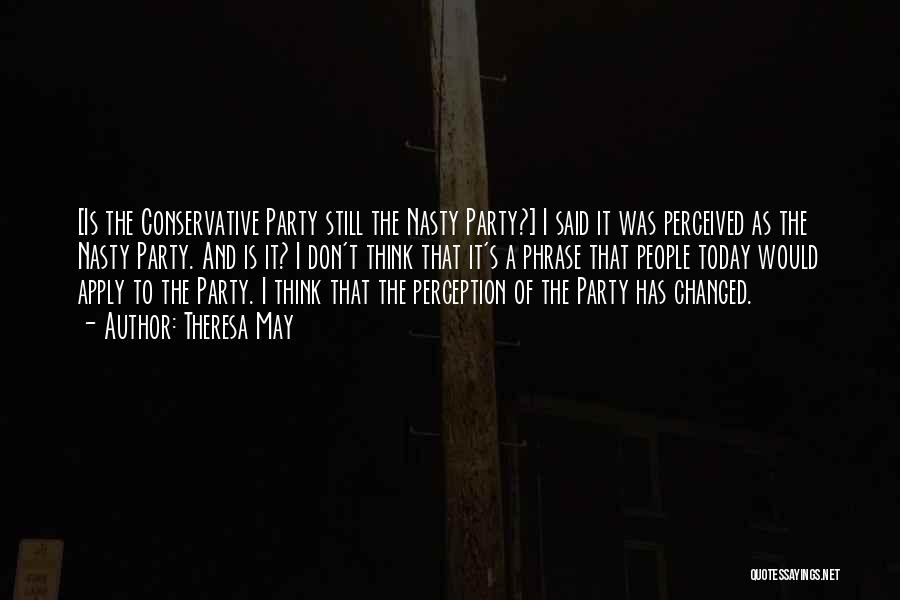 Theresa May Quotes: [is The Conservative Party Still The Nasty Party?] I Said It Was Perceived As The Nasty Party. And Is It?