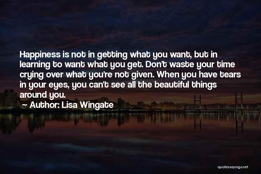 Lisa Wingate Quotes: Happiness Is Not In Getting What You Want, But In Learning To Want What You Get. Don't Waste Your Time