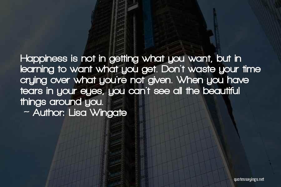 Lisa Wingate Quotes: Happiness Is Not In Getting What You Want, But In Learning To Want What You Get. Don't Waste Your Time