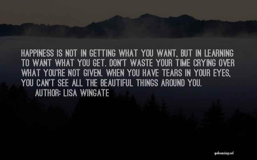 Lisa Wingate Quotes: Happiness Is Not In Getting What You Want, But In Learning To Want What You Get. Don't Waste Your Time