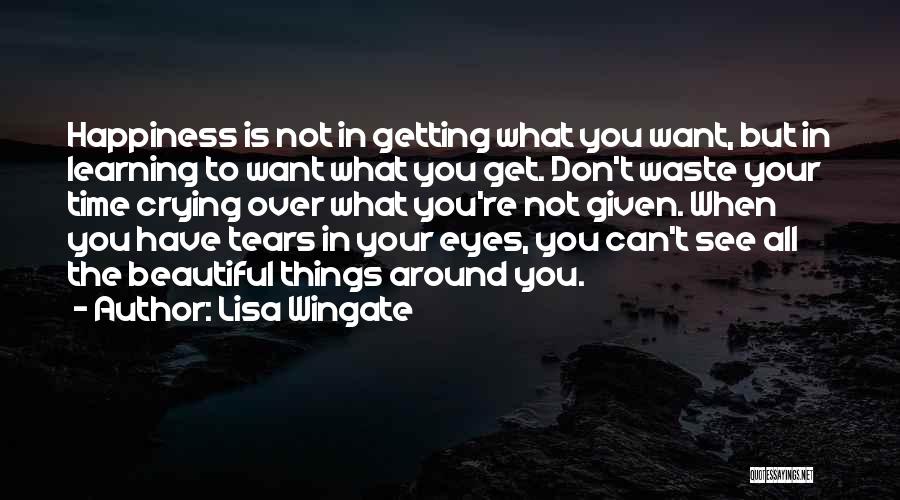 Lisa Wingate Quotes: Happiness Is Not In Getting What You Want, But In Learning To Want What You Get. Don't Waste Your Time