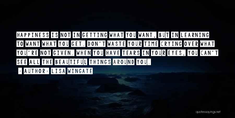 Lisa Wingate Quotes: Happiness Is Not In Getting What You Want, But In Learning To Want What You Get. Don't Waste Your Time