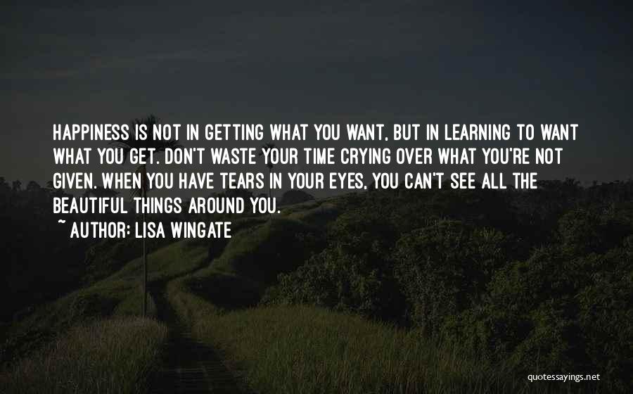 Lisa Wingate Quotes: Happiness Is Not In Getting What You Want, But In Learning To Want What You Get. Don't Waste Your Time