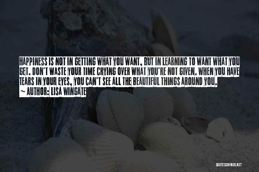 Lisa Wingate Quotes: Happiness Is Not In Getting What You Want, But In Learning To Want What You Get. Don't Waste Your Time