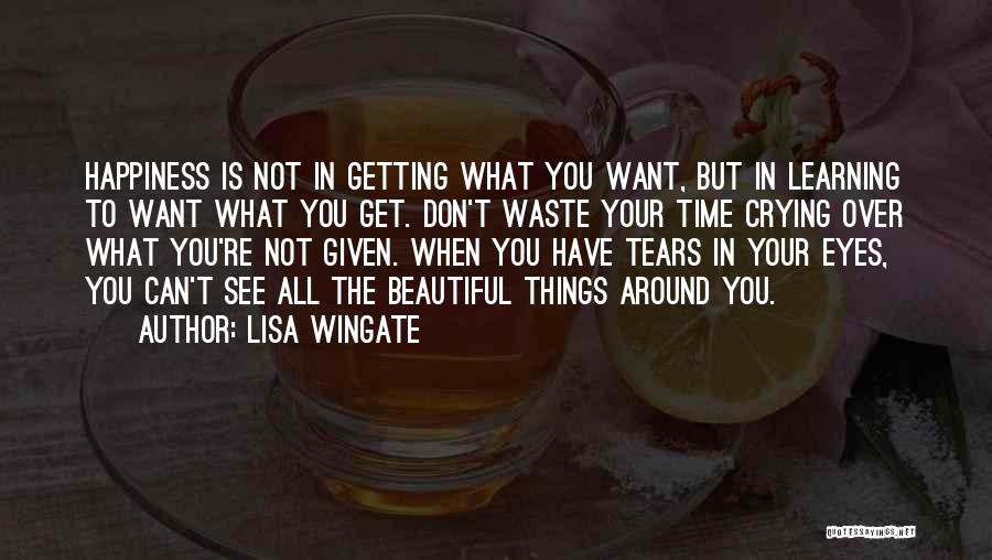 Lisa Wingate Quotes: Happiness Is Not In Getting What You Want, But In Learning To Want What You Get. Don't Waste Your Time