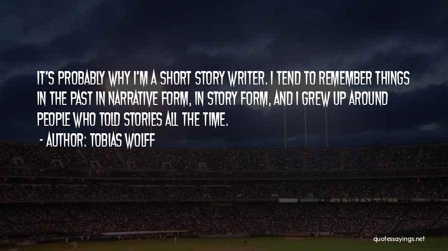 Tobias Wolff Quotes: It's Probably Why I'm A Short Story Writer. I Tend To Remember Things In The Past In Narrative Form, In