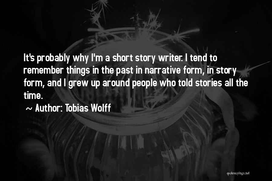Tobias Wolff Quotes: It's Probably Why I'm A Short Story Writer. I Tend To Remember Things In The Past In Narrative Form, In