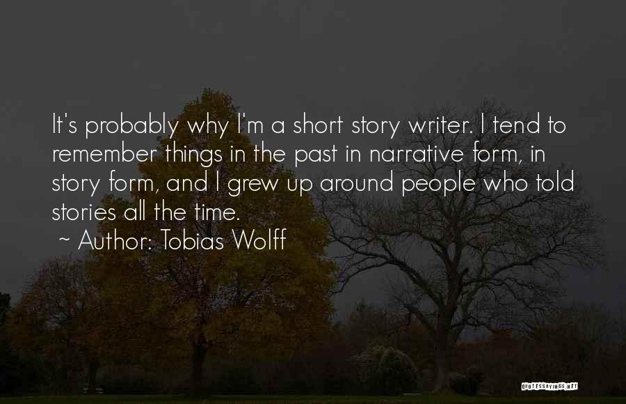 Tobias Wolff Quotes: It's Probably Why I'm A Short Story Writer. I Tend To Remember Things In The Past In Narrative Form, In
