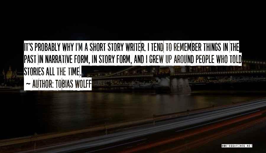 Tobias Wolff Quotes: It's Probably Why I'm A Short Story Writer. I Tend To Remember Things In The Past In Narrative Form, In