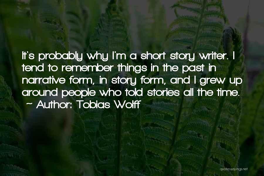 Tobias Wolff Quotes: It's Probably Why I'm A Short Story Writer. I Tend To Remember Things In The Past In Narrative Form, In