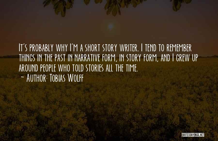 Tobias Wolff Quotes: It's Probably Why I'm A Short Story Writer. I Tend To Remember Things In The Past In Narrative Form, In