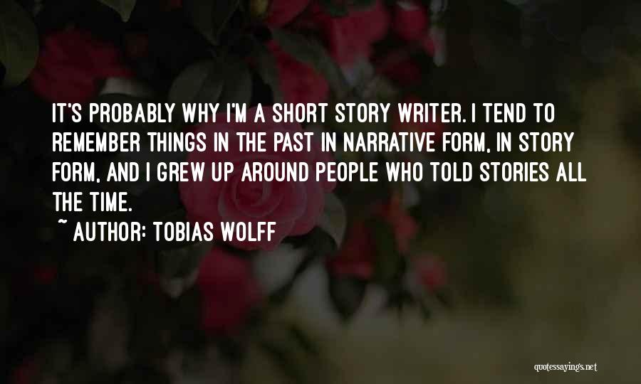 Tobias Wolff Quotes: It's Probably Why I'm A Short Story Writer. I Tend To Remember Things In The Past In Narrative Form, In