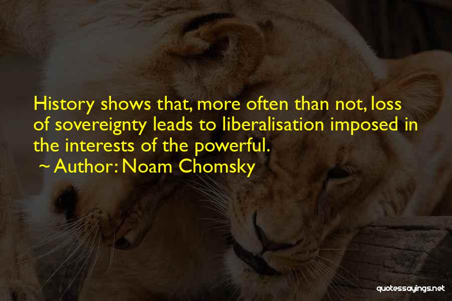 Noam Chomsky Quotes: History Shows That, More Often Than Not, Loss Of Sovereignty Leads To Liberalisation Imposed In The Interests Of The Powerful.