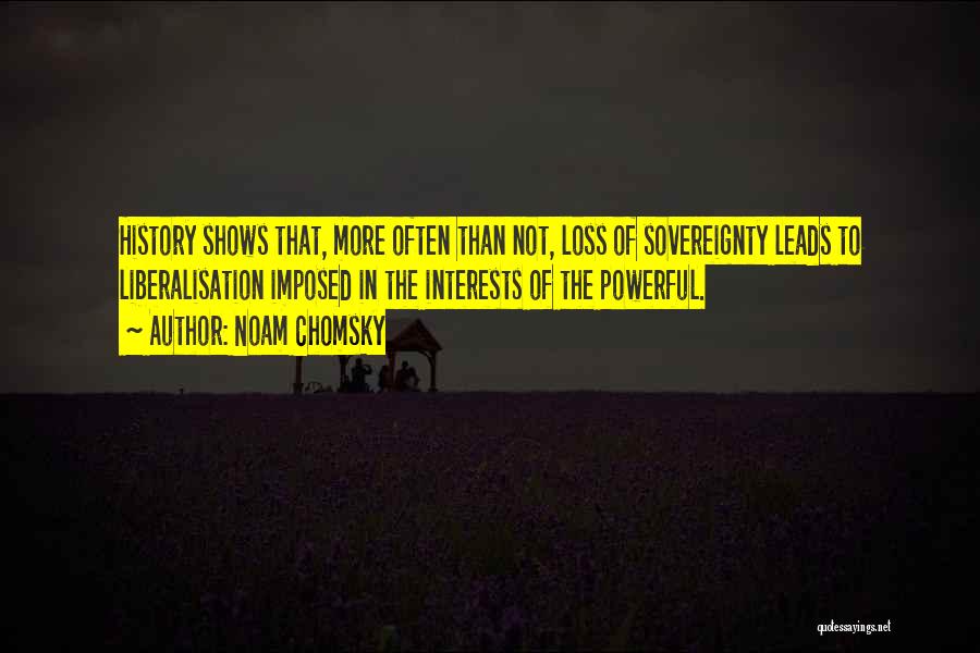 Noam Chomsky Quotes: History Shows That, More Often Than Not, Loss Of Sovereignty Leads To Liberalisation Imposed In The Interests Of The Powerful.