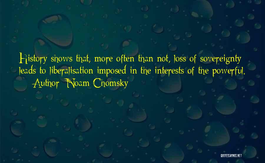 Noam Chomsky Quotes: History Shows That, More Often Than Not, Loss Of Sovereignty Leads To Liberalisation Imposed In The Interests Of The Powerful.