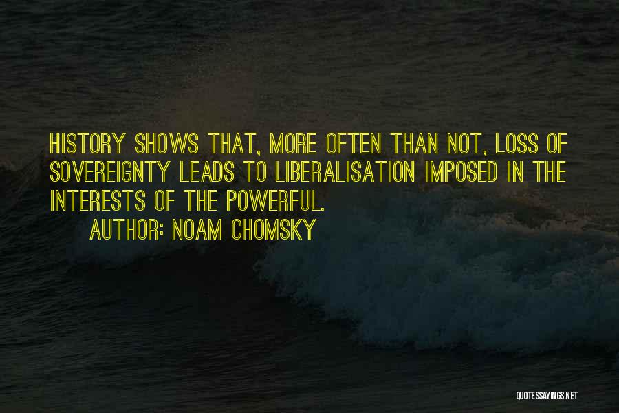 Noam Chomsky Quotes: History Shows That, More Often Than Not, Loss Of Sovereignty Leads To Liberalisation Imposed In The Interests Of The Powerful.
