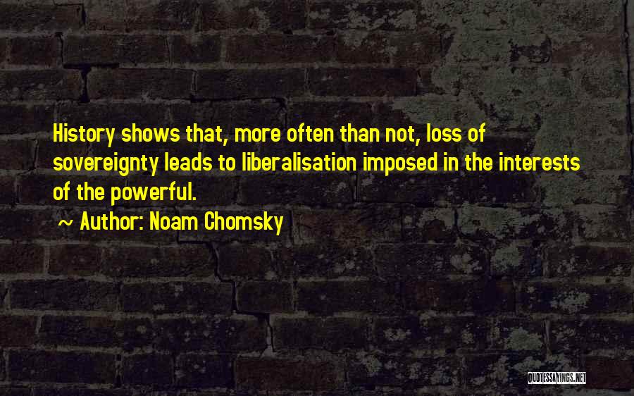 Noam Chomsky Quotes: History Shows That, More Often Than Not, Loss Of Sovereignty Leads To Liberalisation Imposed In The Interests Of The Powerful.