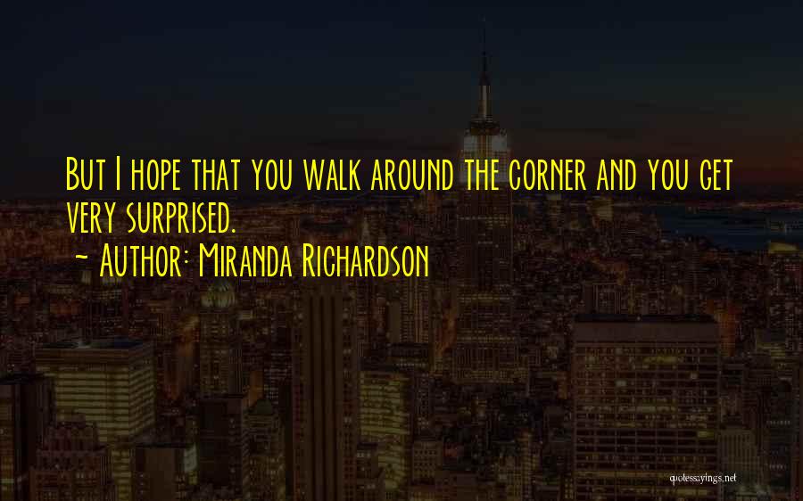 Miranda Richardson Quotes: But I Hope That You Walk Around The Corner And You Get Very Surprised.
