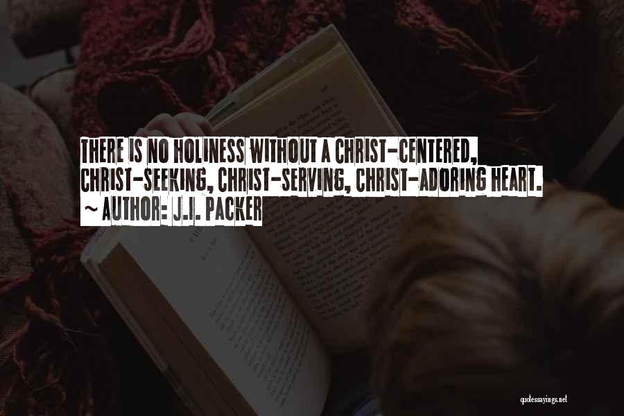 J.I. Packer Quotes: There Is No Holiness Without A Christ-centered, Christ-seeking, Christ-serving, Christ-adoring Heart.