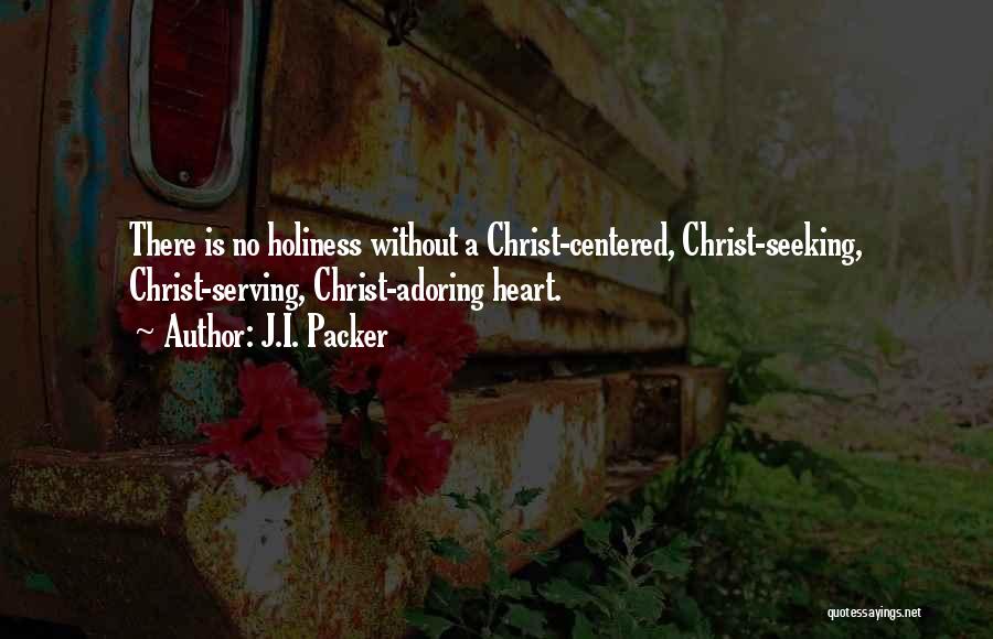 J.I. Packer Quotes: There Is No Holiness Without A Christ-centered, Christ-seeking, Christ-serving, Christ-adoring Heart.
