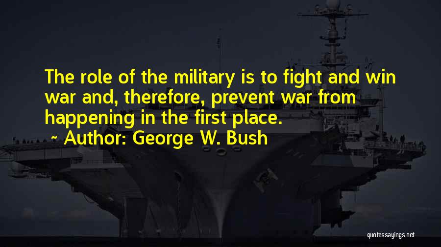 George W. Bush Quotes: The Role Of The Military Is To Fight And Win War And, Therefore, Prevent War From Happening In The First