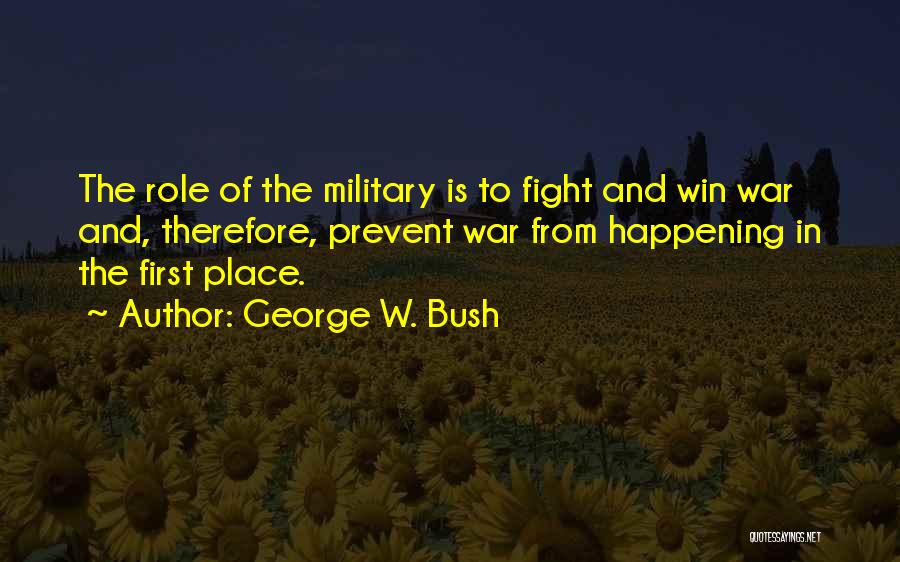 George W. Bush Quotes: The Role Of The Military Is To Fight And Win War And, Therefore, Prevent War From Happening In The First