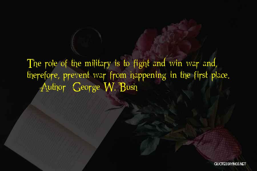 George W. Bush Quotes: The Role Of The Military Is To Fight And Win War And, Therefore, Prevent War From Happening In The First