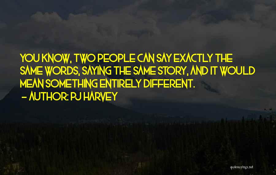 PJ Harvey Quotes: You Know, Two People Can Say Exactly The Same Words, Saying The Same Story, And It Would Mean Something Entirely