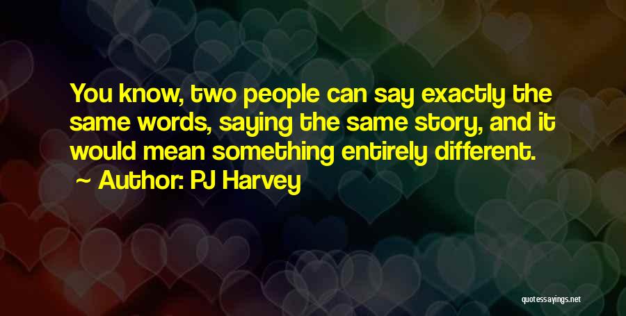 PJ Harvey Quotes: You Know, Two People Can Say Exactly The Same Words, Saying The Same Story, And It Would Mean Something Entirely