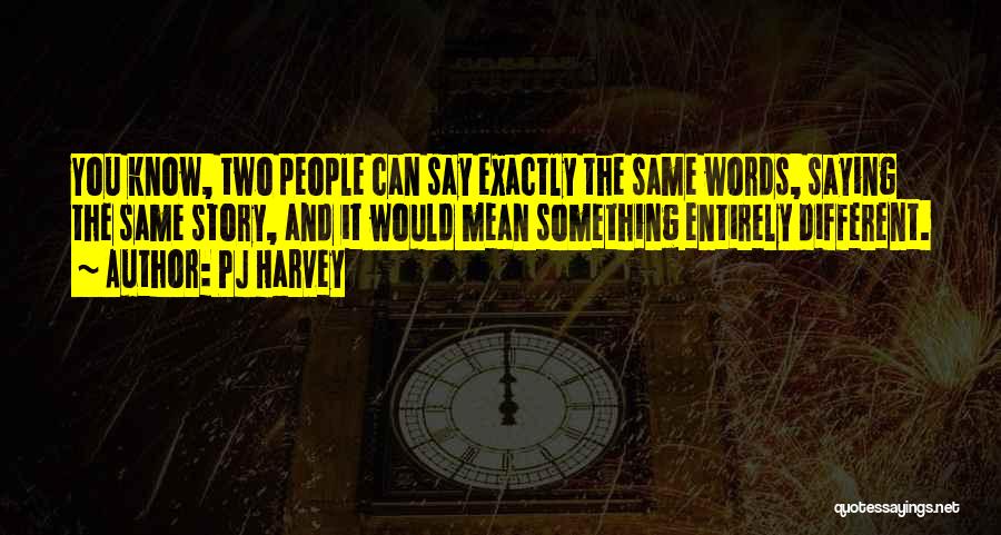 PJ Harvey Quotes: You Know, Two People Can Say Exactly The Same Words, Saying The Same Story, And It Would Mean Something Entirely