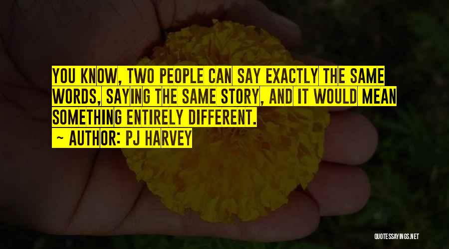 PJ Harvey Quotes: You Know, Two People Can Say Exactly The Same Words, Saying The Same Story, And It Would Mean Something Entirely