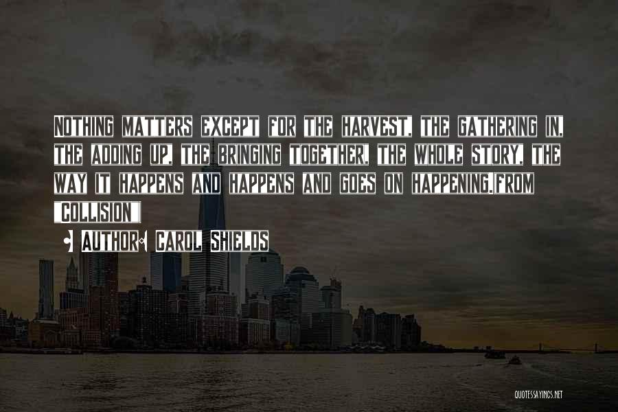 Carol Shields Quotes: Nothing Matters Except For The Harvest, The Gathering In, The Adding Up, The Bringing Together, The Whole Story, The Way