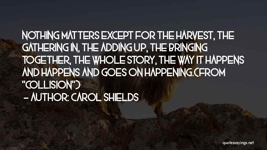 Carol Shields Quotes: Nothing Matters Except For The Harvest, The Gathering In, The Adding Up, The Bringing Together, The Whole Story, The Way
