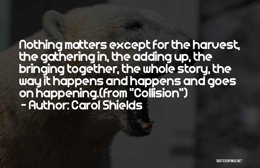 Carol Shields Quotes: Nothing Matters Except For The Harvest, The Gathering In, The Adding Up, The Bringing Together, The Whole Story, The Way