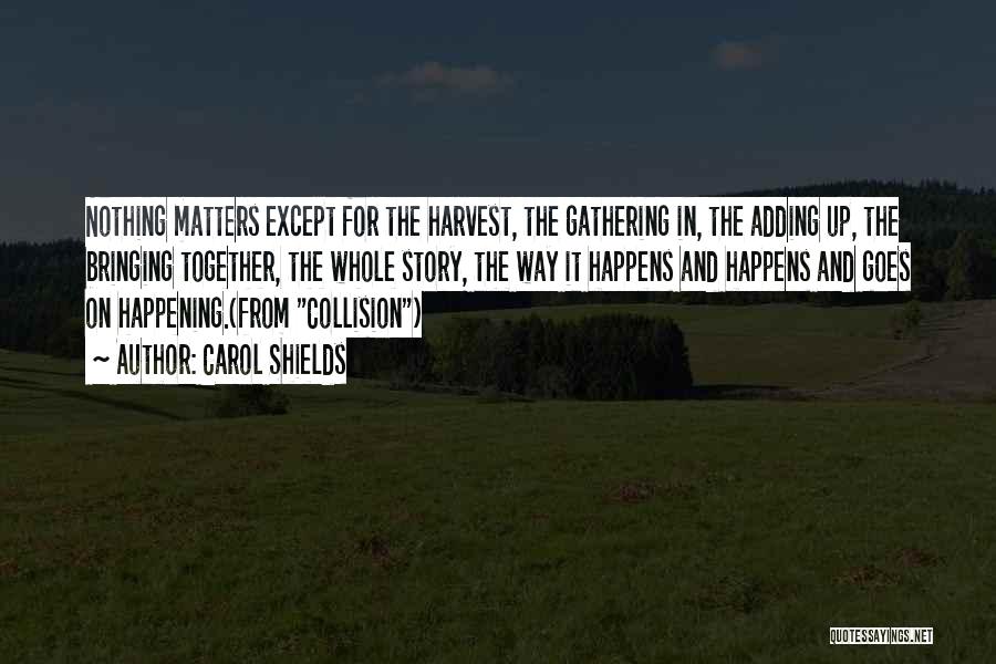 Carol Shields Quotes: Nothing Matters Except For The Harvest, The Gathering In, The Adding Up, The Bringing Together, The Whole Story, The Way