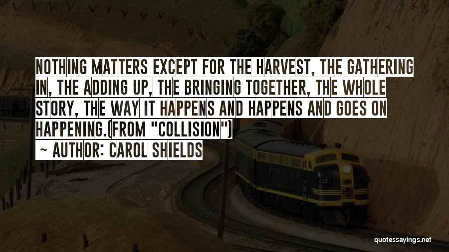 Carol Shields Quotes: Nothing Matters Except For The Harvest, The Gathering In, The Adding Up, The Bringing Together, The Whole Story, The Way