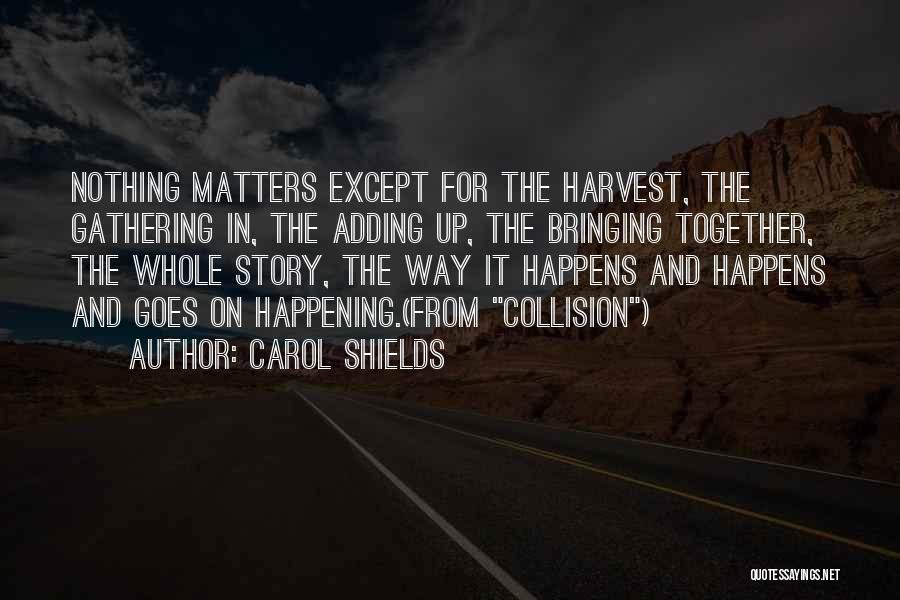 Carol Shields Quotes: Nothing Matters Except For The Harvest, The Gathering In, The Adding Up, The Bringing Together, The Whole Story, The Way