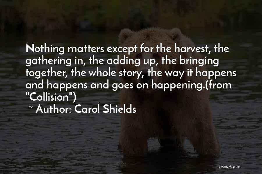 Carol Shields Quotes: Nothing Matters Except For The Harvest, The Gathering In, The Adding Up, The Bringing Together, The Whole Story, The Way