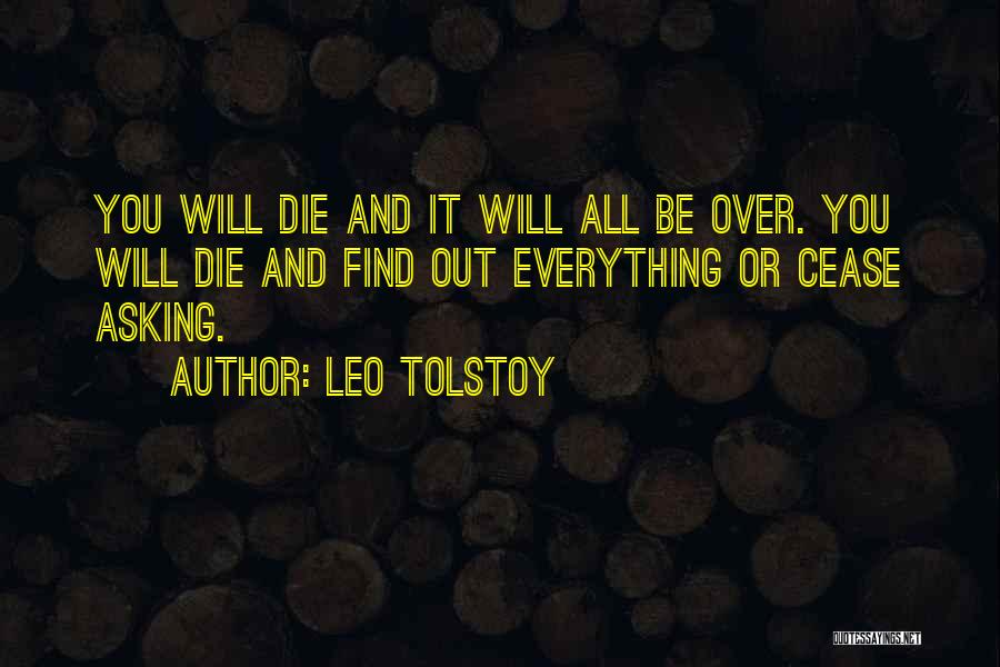Leo Tolstoy Quotes: You Will Die And It Will All Be Over. You Will Die And Find Out Everything Or Cease Asking.